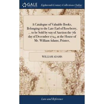A Catalogue of Valuable Books, Belonging to the Late Earl of Roseberry, ... to Be Sold by Way of Auction the 7th Day of December 1724, at the House of Mr. William Adams, Printer,