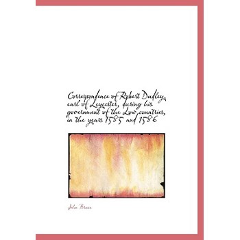 Correspondence of Robert Dudley, Earl of Leycester, During His Government of the Low Countries, in T