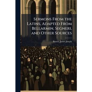 Sermons From the Latins, Adapted From Bellarmin, Segneri, and Other Sources