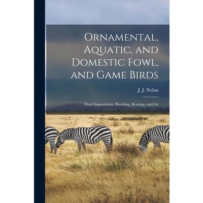 Ornamental, Aquatic, and Domestic Fowl, and Game Birds; Their Importation, Breeding, Rearing, and Ge