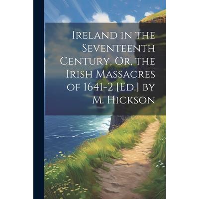 Ireland in the Seventeenth Century, Or, the Irish Massacres of 1641-2 [Ed.] by M. Hickson