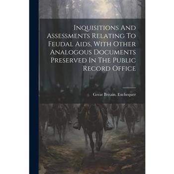 Inquisitions And Assessments Relating To Feudal Aids, With Other Analogous Documents Preserved In The Public Record Office