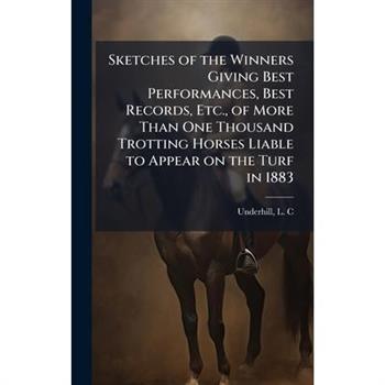 Sketches of the Winners Giving Best Performances, Best Records, Etc., of More Than One Thousand Trotting Horses Liable to Appear on the Turf in 1883
