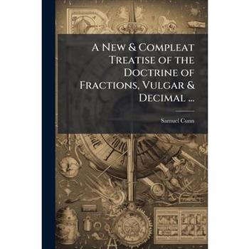 A New & Compleat Treatise of the Doctrine of Fractions, Vulgar & Decimal ...