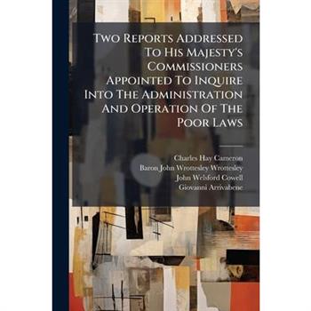 Two Reports Addressed To His Majesty's Commissioners Appointed To Inquire Into The Administration And Operation Of The Poor Laws