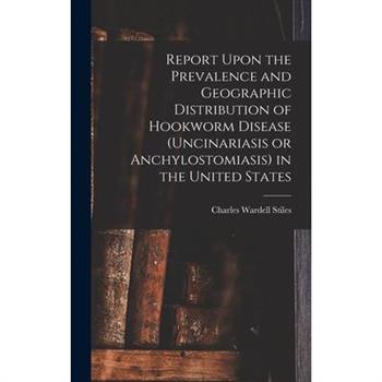 Report Upon the Prevalence and Geographic Distribution of Hookworm Disease (uncinariasis or Anchylostomiasis) in the United States
