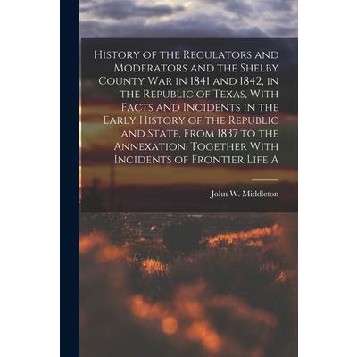 History of the Regulators and Moderators and the Shelby County war in 1841 and 1842, in the Republic of Texas, With Facts and Incidents in the Early History of the Republic and State, From 1837 to the