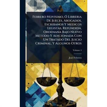 Febrero Novisimo, ?” Libreria De Jueces, Abogados, Escribanos Y Medicos Legistas, Refundida, Ordenana Bajo Nuevo Metodo Y Adicionada Con Un Tratado Del Juicio Criminal, Y Algunos Otros