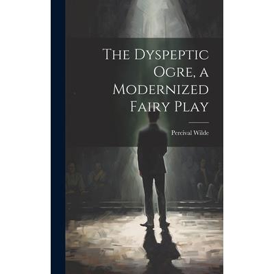 The Dyspeptic Ogre, a Modernized Fairy Play The Dyspeptic Ogre, a Modernized Fairy Play