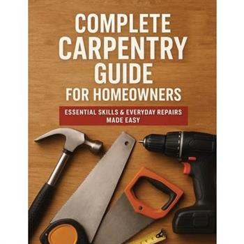 The Complete Guide to Carpentry for Homeowners