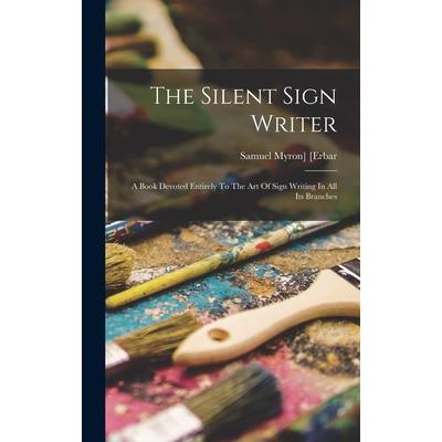 The Silent Sign Writer; A Book Devoted Entirely To The Art Of Sign Writing In All Its Branches