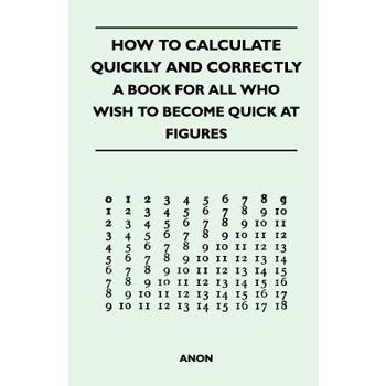 How to Calculate Quickly and Correctly - A Book for All Who Wish to Become Quick at Figures