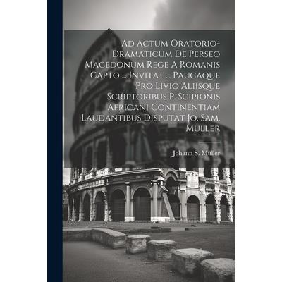 Ad Actum Oratorio-dramaticum De Perseo Macedonum Rege A Romanis Capto ... Invitat ... Paucaque Pro Livio Aliisque Scriptoribus P. Scipionis Africani Continentiam Laudantibus Disputat Jo. Sam. Muller
