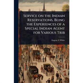 Service on the Indian Reservations, Being the Experiences of a Special Indian Agent for Various Trib