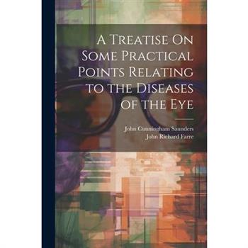 A Treatise On Some Practical Points Relating to the Diseases of the Eye