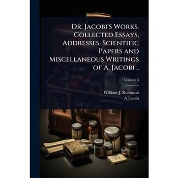Dr. Jacobi’s Works. Collected Essays, Addresses, Scientific Papers and Miscellaneous Writings of A. Jacobi ..