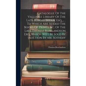 Catalogue Of The Valuable Library Of The Late Burges Bryan, Esq. ... . To Which Are Added The Books Of Prints, &c. Of The Late Thomas Rowlandson Exq. Which Will Be Sold By Auction By Mr. Sotheby