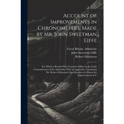 Account of Improvements in Chronometers, Made by Mr. John Sweetman Eiffe; for Which a Reward was Granted to him by the Lords Commissioners of the Admiralty. With an Appendix, Containing Mr. Robert Mol