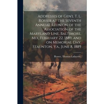 Addresses of Gen’l T. L. Rosser at the Seventh Annual Reunion of the Association of the Maryland Line. Baltimore, Md., February 22, 1889, and on Memorial Day, Staunton, Va., June 8, 1889