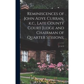 Reminiscences of John Adye Curran, k.c., Late County Court Judge and Chairman of Quarter Sessions;