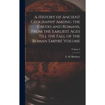 A History of Ancient Geography Among the Greeks and Romans, From the Earliest Ages Till the Fall of the Roman Empire Volume; Volume 2