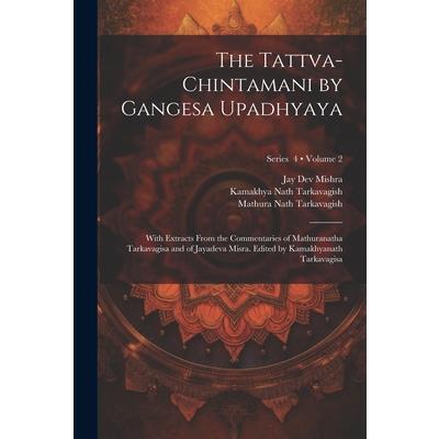 The Tattva-chintamani by Gangesa Upadhyaya; With Extracts From the Commentaries of Mathuranatha Tarkavagisa and of Jayadeva Misra. Edited by Kamakhyanath Tarkavagisa; Volume 2; Series 4
