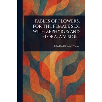 FABLES OF FLOWERS, FOR THE FEMALE SEX. WITH ZEPHYRUS and FLORA, A VISION.