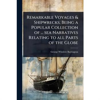 Remarkable Voyages & Shipwrecks; Being a Popular Collection of ... sea Narratives Relating to all Parts of the Globe