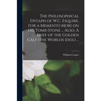 The Philosophical Epitaph of W.C. Esquire, for a Memento Mori on his Tomb-stone ... Also, A Brief of the Golden Calf (the Worlds Idol) ...
