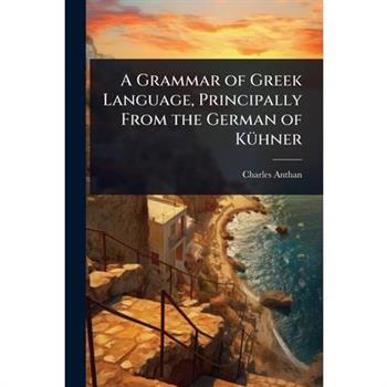 A Grammar of Greek Language, Principally From the German of K?1/4hner
