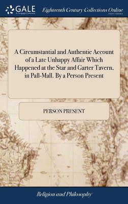 A Circumstantial and Authentic Account of a Late Unhappy Affair Which Happened at the Star and Garter Tavern, in Pall-Mall. by a Person Present