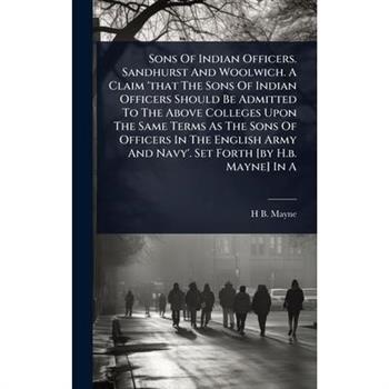 Sons Of Indian Officers. Sandhurst And Woolwich. A Claim ’that The Sons Of Indian Officers Should Be Admitted To The Above Colleges Upon The Same Terms As The Sons Of Officers In The English Army And