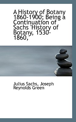 A History of Botany 1860-1900; Being a Continuation of Sachs ’History of Botany, 1530-1860, ’