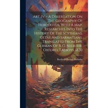 Art. Iv. - A Dissertation On The Geography Of Herodotus, With A Map. Researches Into The History Of The Scythians, Getae And Sarmatians. Translated From The German Of B. G. Niebuhr. Oxford, Talboys. 1
