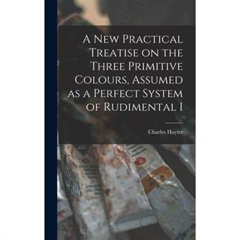 A new Practical Treatise on the Three Primitive Colours, Assumed as a Perfect System of Rudimental I