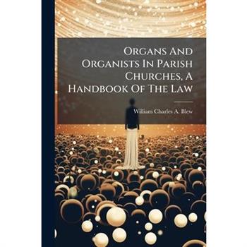 Organs And Organists In Parish Churches, A Handbook Of The Law