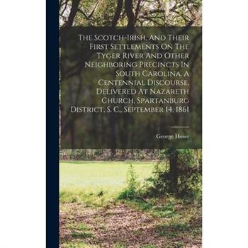 The Scotch-irish, And Their First Settlements On The Tyger River And Other Neighboring Precincts In South Carolina. A Centennial Discourse, Delivered At Nazareth Church, Spartanburg District, S. C., S