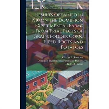 Results Obtained in 1910 on the Dominion Experimental Farms From Trial Plots of Grain, Fodder Corn, Field Roots and Potatoes [microform]