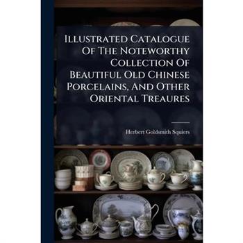 Illustrated Catalogue Of The Noteworthy Collection Of Beautiful Old Chinese Porcelains, And Other Oriental Treaures