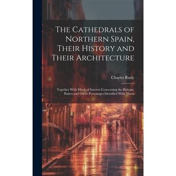 The Cathedrals of Northern Spain, Their History and Their Architecture; Together With Much of Interest Concerning the Bishops, Rulers and Other Personages Identified With Them