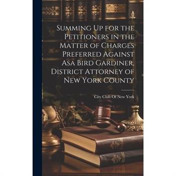Summing Up for the Petitioners in the Matter of Charges Preferred Against Asa Bird Gardiner, District Attorney of New York County