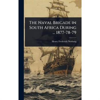 The Naval Brigade in South Africa During ... 1877-78-79