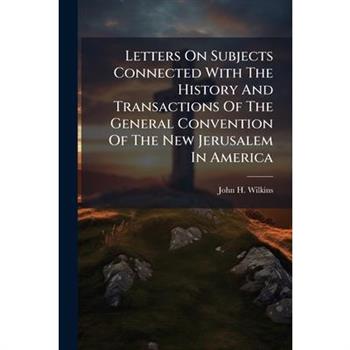 Letters On Subjects Connected With The History And Transactions Of The General Convention Of The New Jerusalem In America