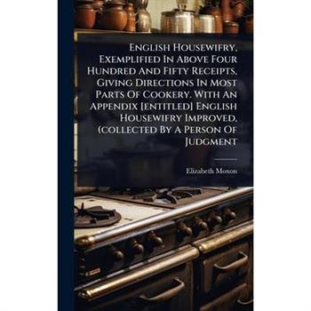 English Housewifry, Exemplified In Above Four Hundred And Fifty Receipts, Giving Directions In Most Parts Of Cookery. With An Appendix [entitled] English Housewifry Improved, (collected By A Person Of