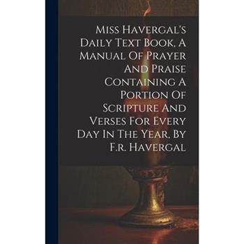 Miss Havergal's Daily Text Book, A Manual Of Prayer And Praise Containing A Portion Of Scripture And Verses For Every Day In The Year, By F.r. Havergal