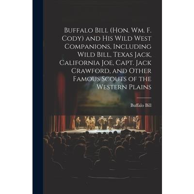 Buffalo Bill (Hon. Wm. F. Cody) and his Wild West Companions, Including Wild Bill, Texas Jack, California Joe, Capt. Jack Crawford, and Other Famous Scouts of the Western Plains