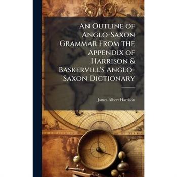 An Outline of Anglo-Saxon Grammar From the Appendix of Harrison & Baskervill's Anglo-Saxon Dictionary