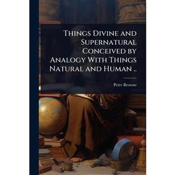 Things Divine and Supernatural Conceived by Analogy With Things Natural and Human ..