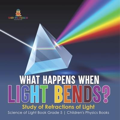 What Happens When Light Bends? Study of Refractions of Light Science of Light Book Grade 5 Children's Physics Books