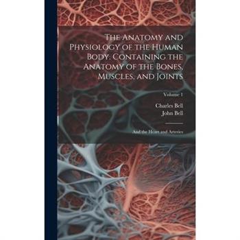 The Anatomy and Physiology of the Human Body. Containing the Anatomy of the Bones, Muscles, and Joints; and the Heart and Arteries; Volume 1